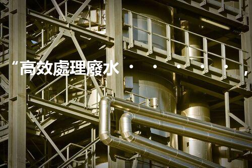 “高效處理廢水，大容量廢水處理設(shè)備推薦”